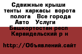 Сдвижные крыши, тенты, каркасы, ворота, полога - Все города Авто » Услуги   . Башкортостан респ.,Караидельский р-н